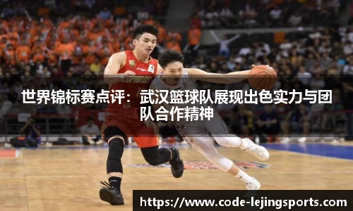 世界锦标赛点评：武汉篮球队展现出色实力与团队合作精神