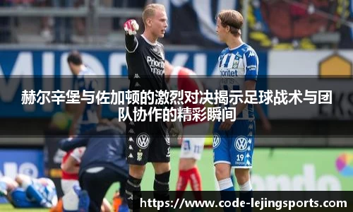 赫尔辛堡与佐加顿的激烈对决揭示足球战术与团队协作的精彩瞬间